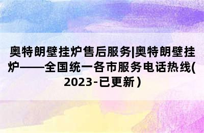 奥特朗壁挂炉售后服务|奥特朗壁挂炉——全国统一各市服务电话热线(2023-已更新）